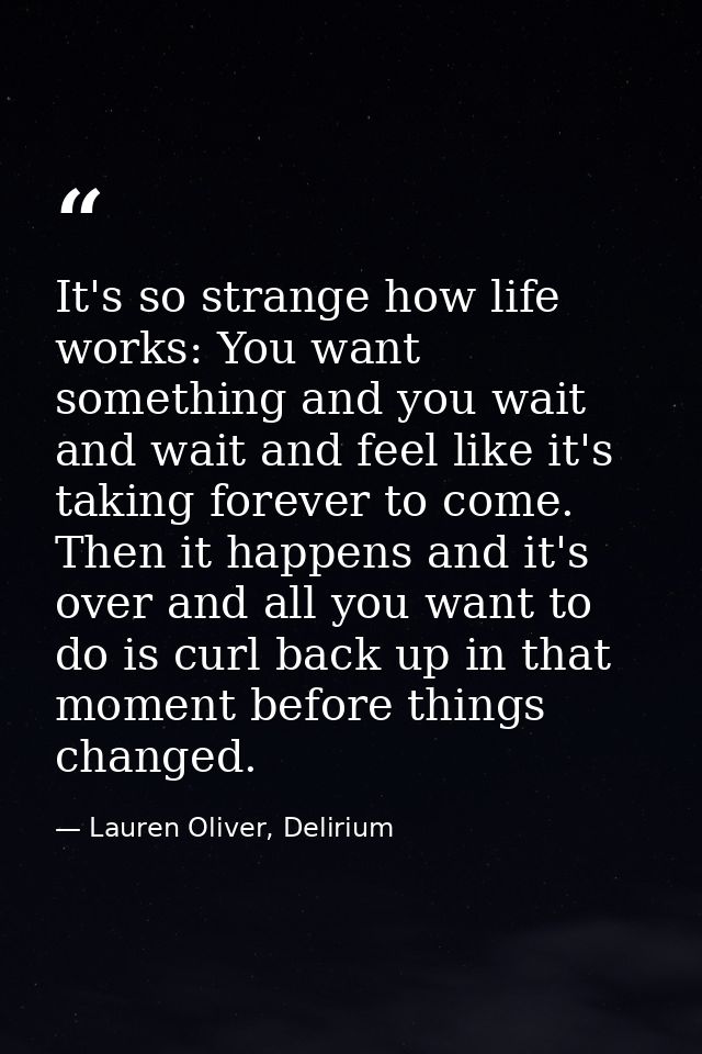It's so strange how life works: You want something and you wait and wait and feel like it's taking forever to come. Then — Lauren Oliver, Delirium