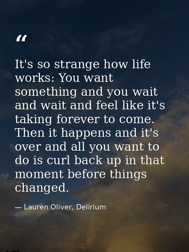 It's so strange how life works: You want something and you wait and wait and feel like it's taking forever to come. Then — Lauren Oliver, Delirium