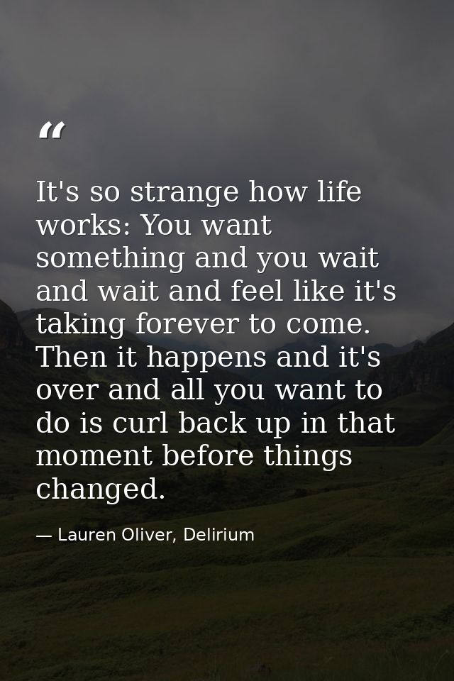 It's so strange how life works: You want something and you wait and wait and feel like it's taking forever to come. Then — Lauren Oliver, Delirium