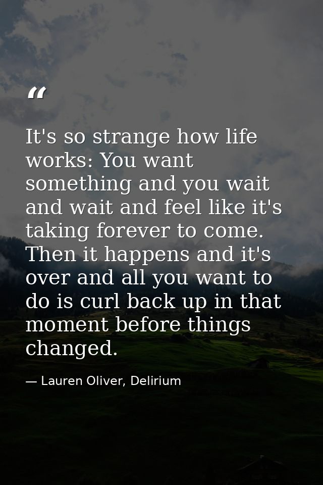 It's so strange how life works: You want something and you wait and wait and feel like it's taking forever to come. Then — Lauren Oliver, Delirium