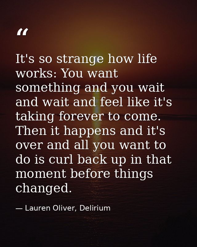 It's so strange how life works: You want something and you wait and wait and feel like it's taking forever to come. Then — Lauren Oliver, Delirium