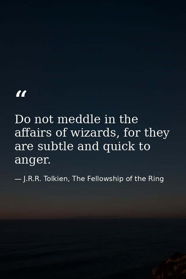 Do not meddle in the affairs of wizards, for they are subtle and quick to anger. — J.R.R. Tolkien, The Fellowship of the Ring