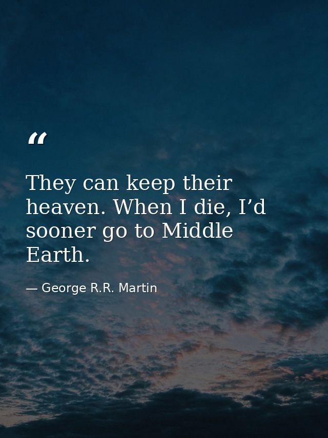 They can keep their heaven. When I die, I’d sooner go to Middle Earth. — George R.R. Martin