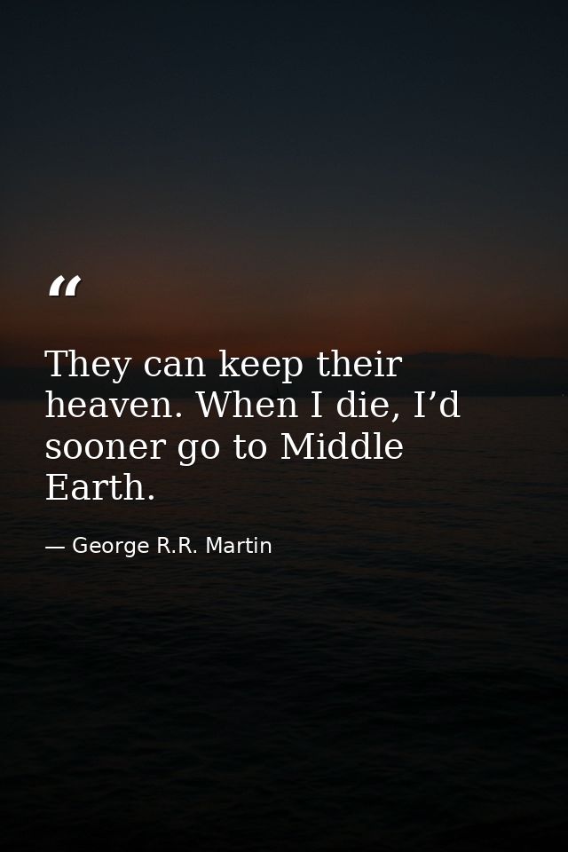 They can keep their heaven. When I die, I’d sooner go to Middle Earth. — George R.R. Martin