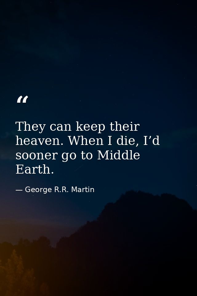 They can keep their heaven. When I die, I’d sooner go to Middle Earth. — George R.R. Martin