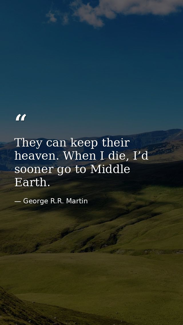They can keep their heaven. When I die, I’d sooner go to Middle Earth. — George R.R. Martin
