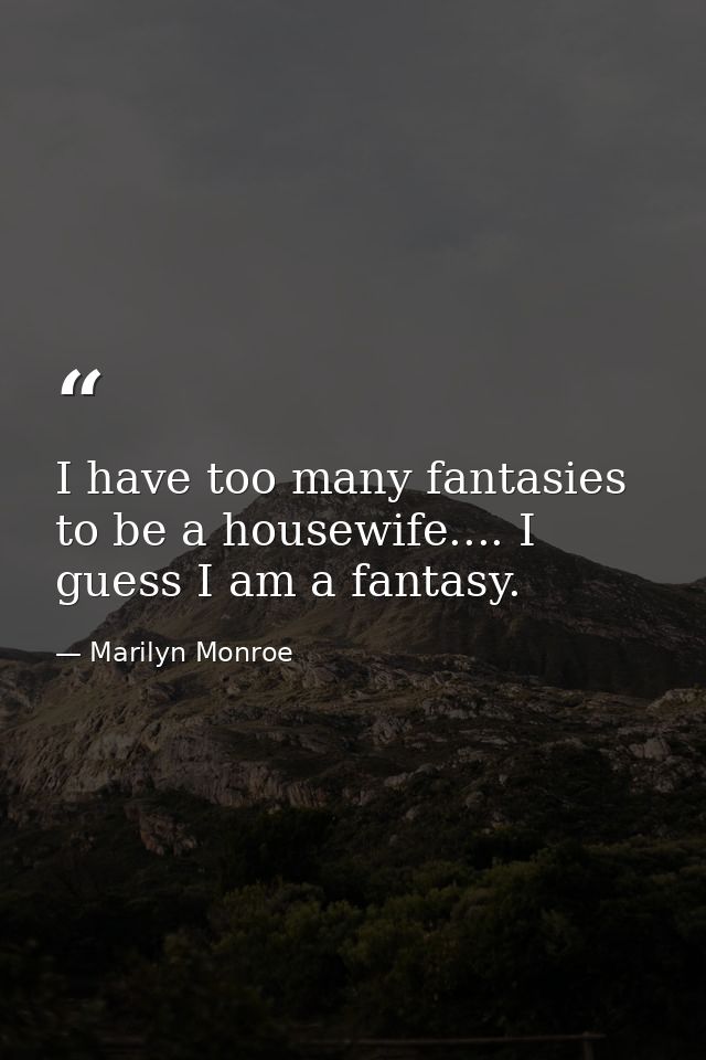 I have too many fantasies to be a housewife.... I guess I am a fantasy. — Marilyn Monroe