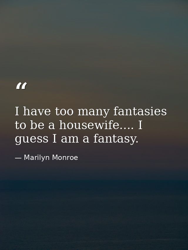 I have too many fantasies to be a housewife.... I guess I am a fantasy. — Marilyn Monroe