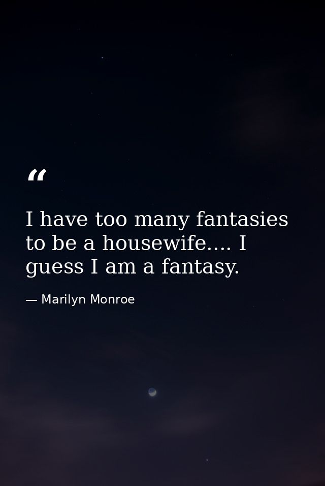 I have too many fantasies to be a housewife.... I guess I am a fantasy. — Marilyn Monroe