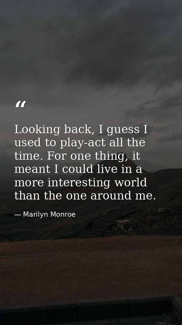 Looking back, I guess I used to play-act all the time. For one thing, it meant I could live in a more interesting world  — Marilyn Monroe