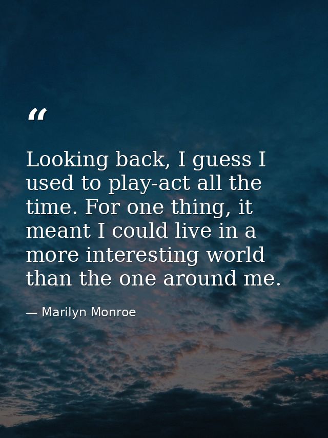 Looking back, I guess I used to play-act all the time. For one thing, it meant I could live in a more interesting world  — Marilyn Monroe