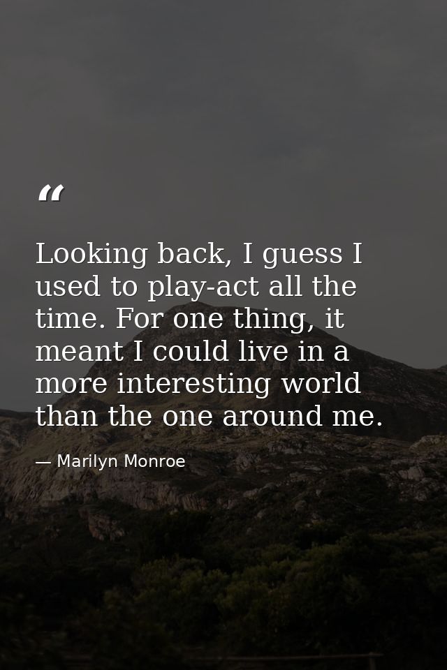 Looking back, I guess I used to play-act all the time. For one thing, it meant I could live in a more interesting world  — Marilyn Monroe