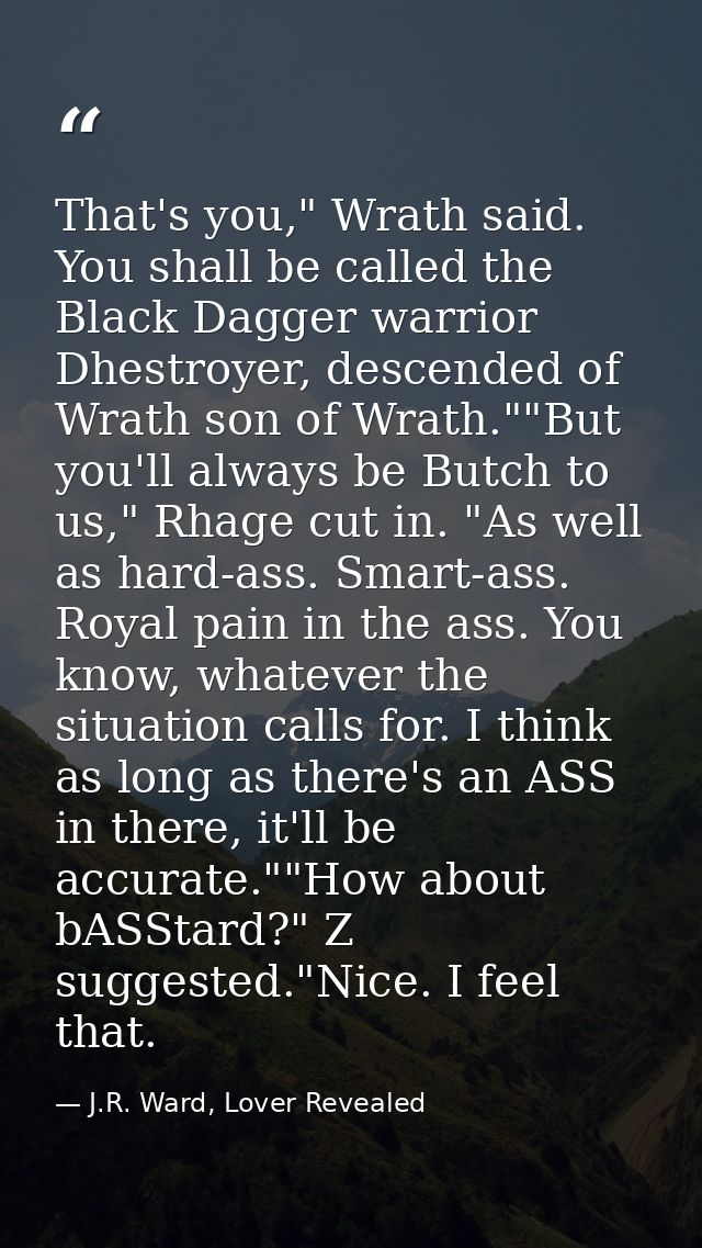 That's you," Wrath said. You shall be called the Black Dagger warrior Dhestroyer, descended of Wrath son of Wrath.""But  — J.R. Ward, Lover Revealed