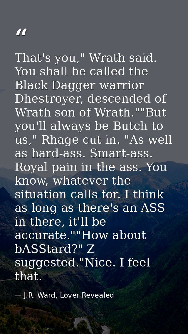 That's you," Wrath said. You shall be called the Black Dagger warrior Dhestroyer, descended of Wrath son of Wrath.""But  — J.R. Ward, Lover Revealed