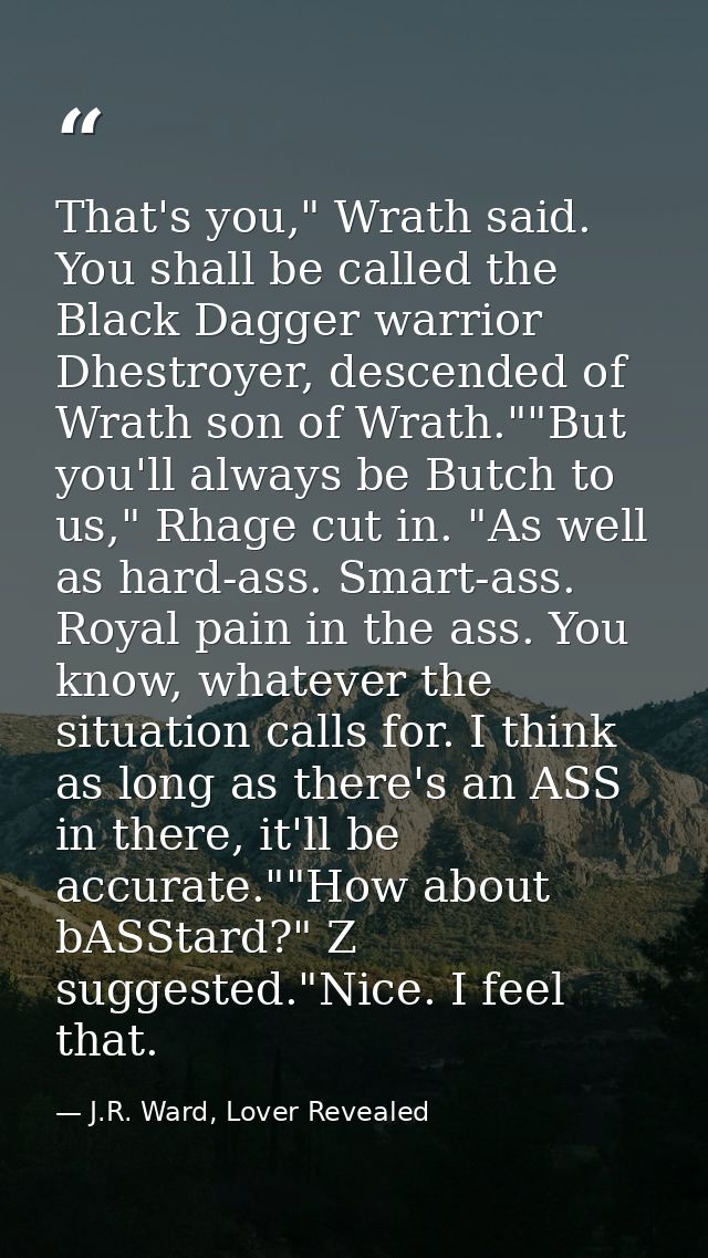 That's you," Wrath said. You shall be called the Black Dagger warrior Dhestroyer, descended of Wrath son of Wrath.""But  — J.R. Ward, Lover Revealed