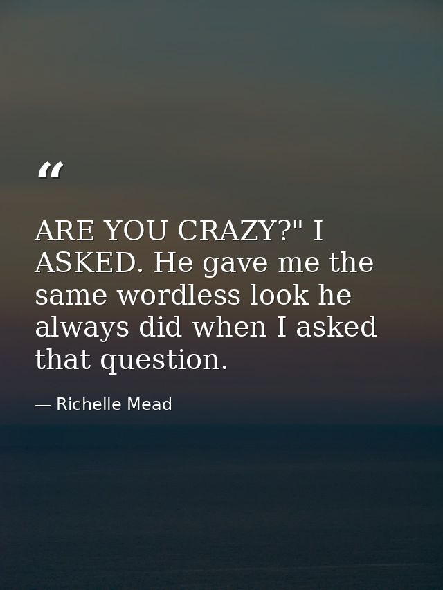 ARE YOU CRAZY?" I ASKED. He gave me the same wordless look he always did when I asked that question. — Richelle Mead