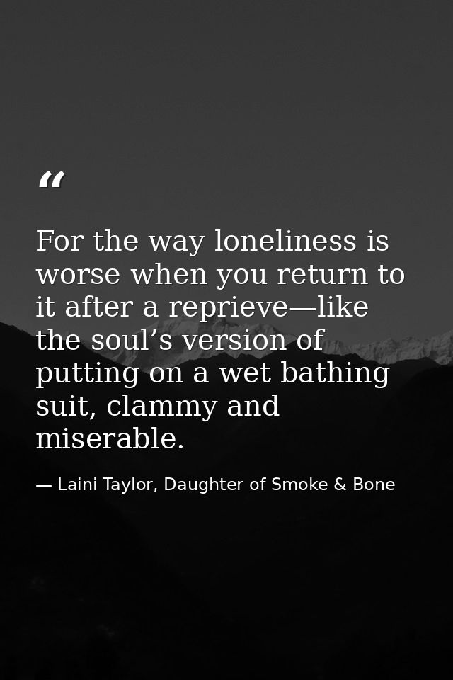 For the way loneliness is worse when you return to it after a reprieve—like the soul’s version of putting on a wet bathi — Laini Taylor, Daughter of Smoke & Bone