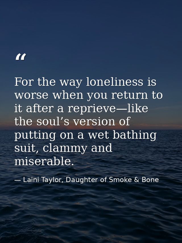 For the way loneliness is worse when you return to it after a reprieve—like the soul’s version of putting on a wet bathi — Laini Taylor, Daughter of Smoke & Bone