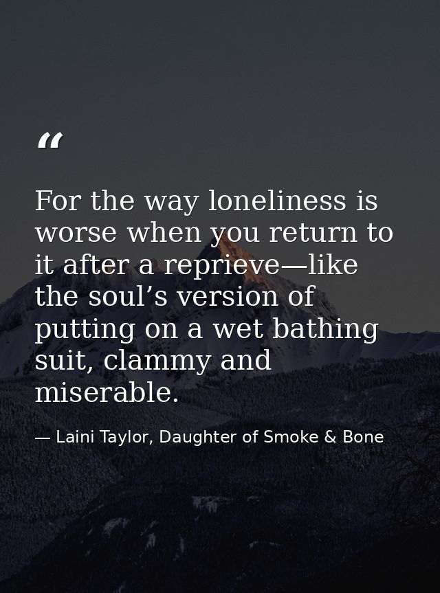 For the way loneliness is worse when you return to it after a reprieve—like the soul’s version of putting on a wet bathi — Laini Taylor, Daughter of Smoke & Bone