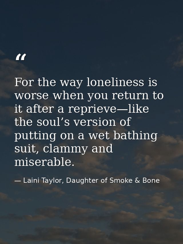 For the way loneliness is worse when you return to it after a reprieve—like the soul’s version of putting on a wet bathi — Laini Taylor, Daughter of Smoke & Bone