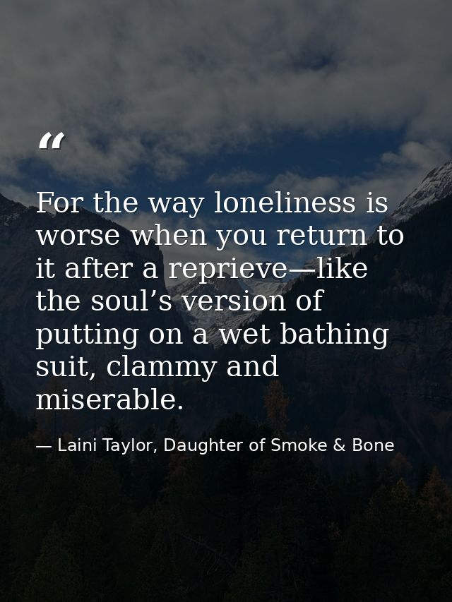 For the way loneliness is worse when you return to it after a reprieve—like the soul’s version of putting on a wet bathi — Laini Taylor, Daughter of Smoke & Bone