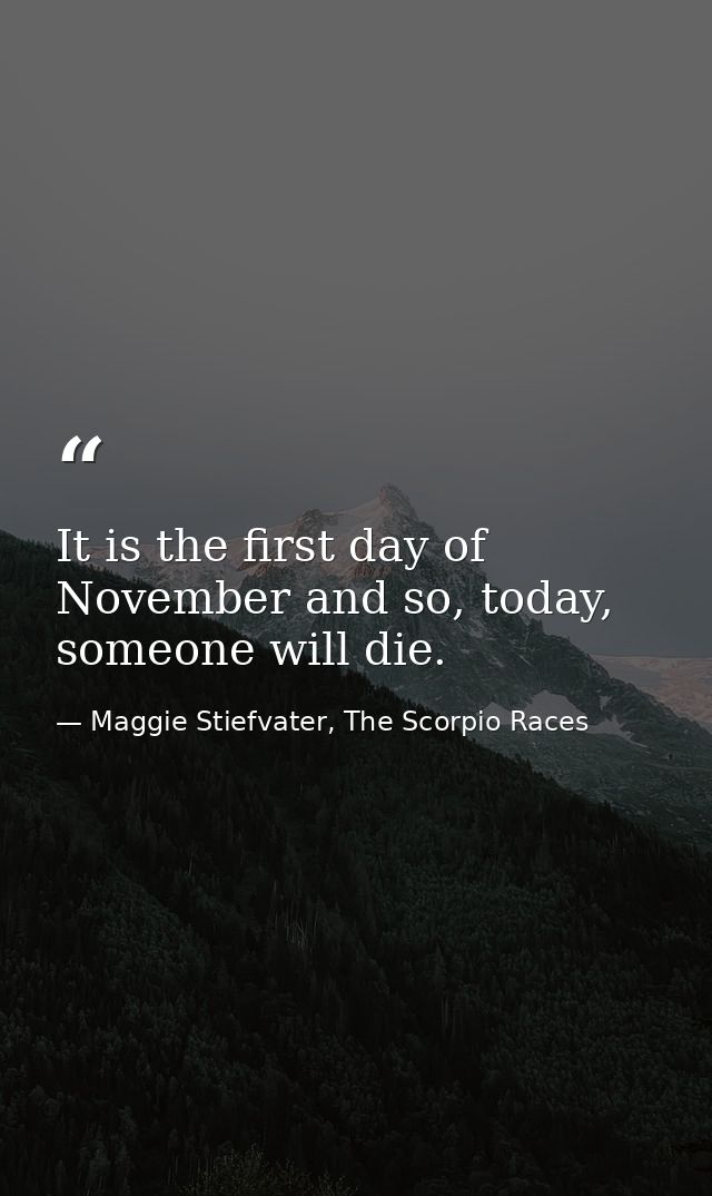 It is the first day of November and so, today, someone will die. — Maggie Stiefvater, The Scorpio Races