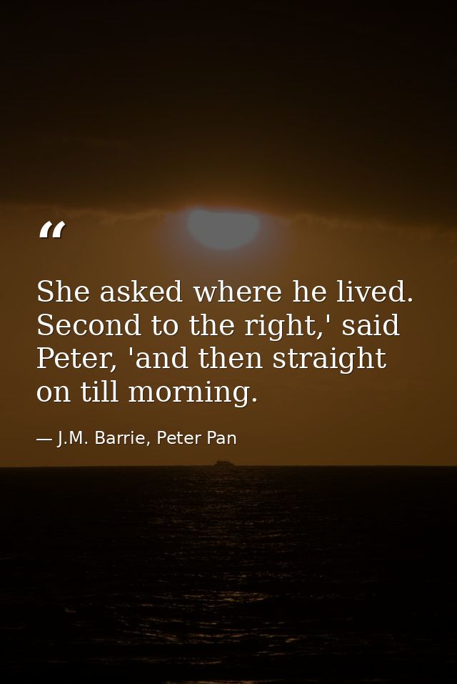 She asked where he lived. Second to the right,' said Peter, 'and then straight on till morning. — J.M. Barrie, Peter Pan