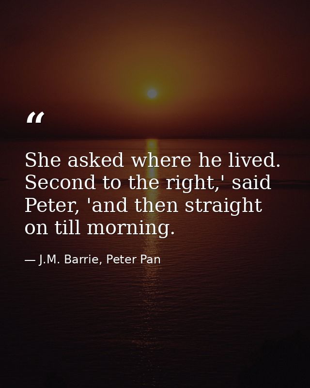 She asked where he lived. Second to the right,' said Peter, 'and then straight on till morning. — J.M. Barrie, Peter Pan