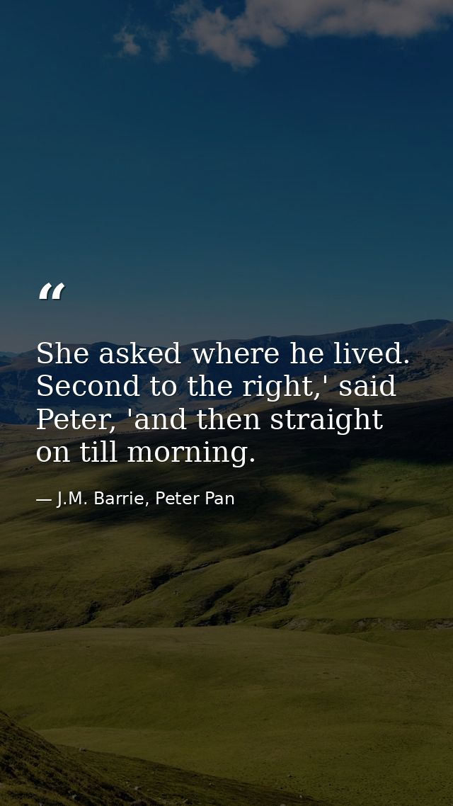 She asked where he lived. Second to the right,' said Peter, 'and then straight on till morning. — J.M. Barrie, Peter Pan
