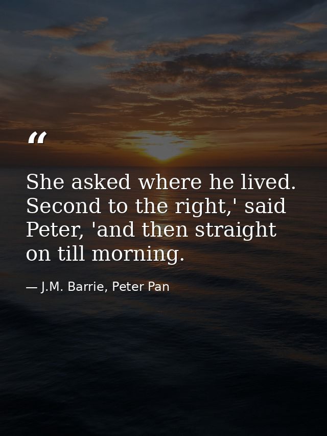 She asked where he lived. Second to the right,' said Peter, 'and then straight on till morning. — J.M. Barrie, Peter Pan