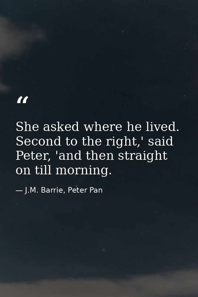 She asked where he lived. Second to the right,' said Peter, 'and then straight on till morning. — J.M. Barrie, Peter Pan