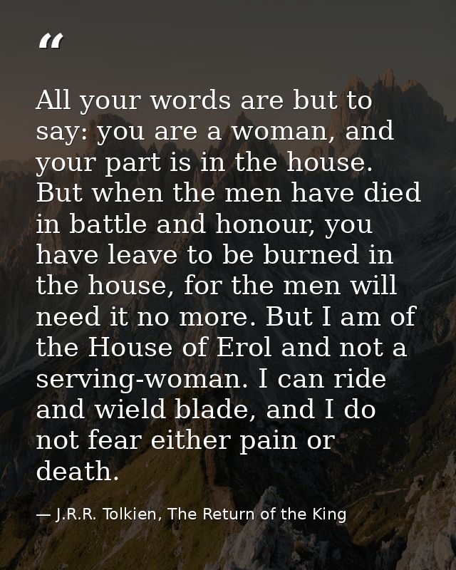 All your words are but to say: you are a woman, and your part is in the house. But when the men have died in battle and  — J.R.R. Tolkien, The Return of the King