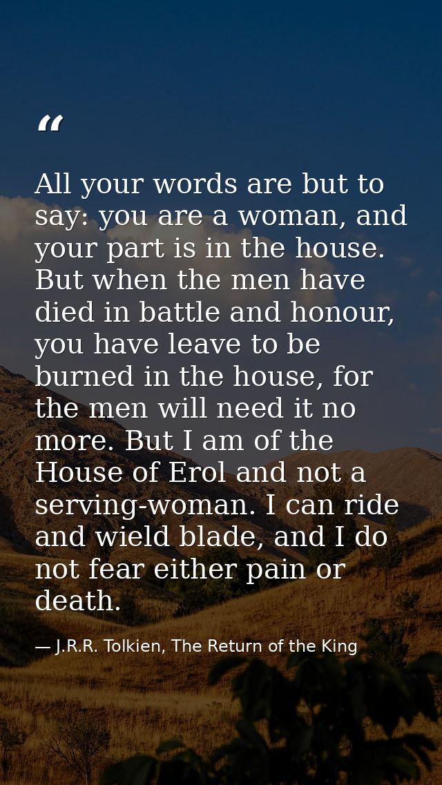 All your words are but to say: you are a woman, and your part is in the house. But when the men have died in battle and  — J.R.R. Tolkien, The Return of the King