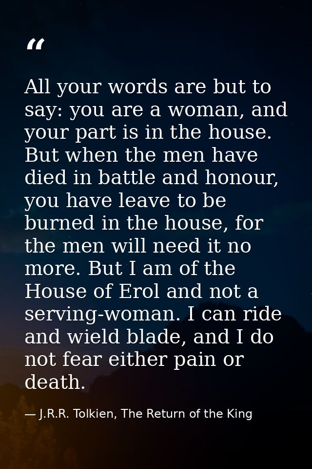 All your words are but to say: you are a woman, and your part is in the house. But when the men have died in battle and  — J.R.R. Tolkien, The Return of the King
