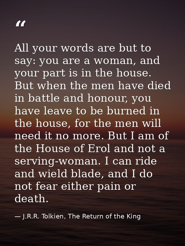 All your words are but to say: you are a woman, and your part is in the house. But when the men have died in battle and  — J.R.R. Tolkien, The Return of the King