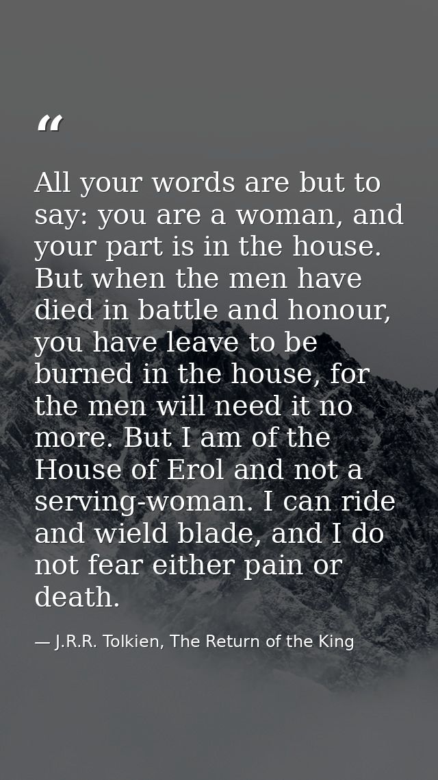 All your words are but to say: you are a woman, and your part is in the house. But when the men have died in battle and  — J.R.R. Tolkien, The Return of the King
