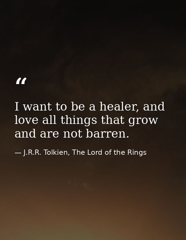 I want to be a healer, and love all things that grow and are not barren. — J.R.R. Tolkien, The Lord of the Rings