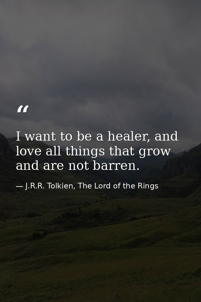 I want to be a healer, and love all things that grow and are not barren. — J.R.R. Tolkien, The Lord of the Rings