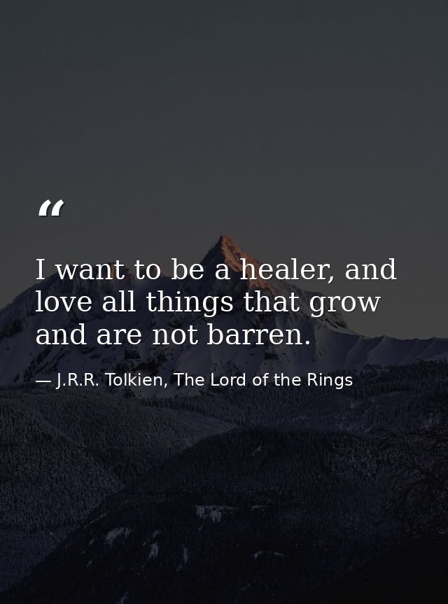 I want to be a healer, and love all things that grow and are not barren. — J.R.R. Tolkien, The Lord of the Rings