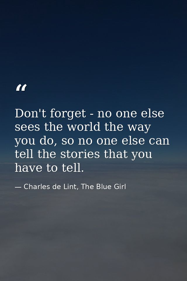 Don't forget - no one else sees the world the way you do, so no one else can tell the stories that you have to tell. — Charles de Lint, The Blue Girl