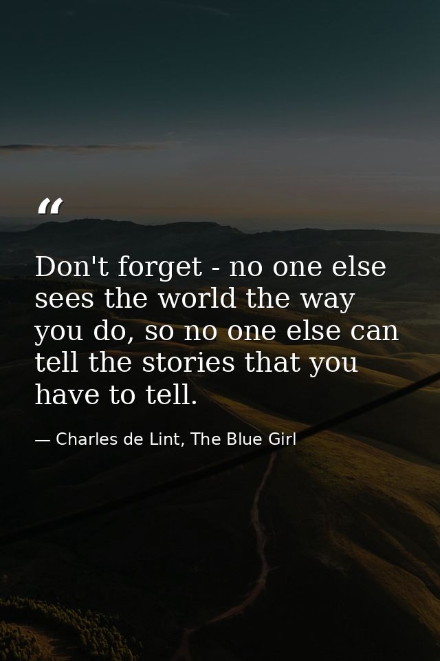 Don't forget - no one else sees the world the way you do, so no one else can tell the stories that you have to tell. — Charles de Lint, The Blue Girl