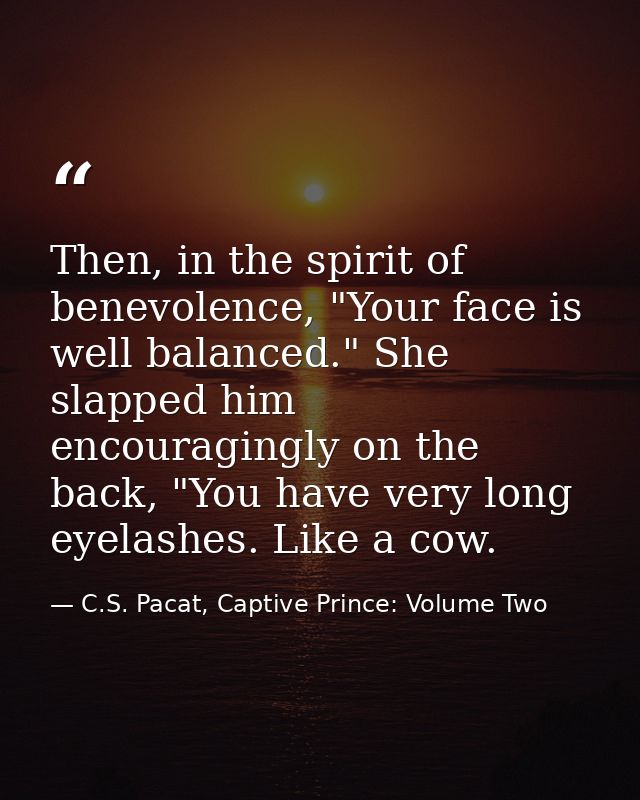 Then, in the spirit of benevolence, "Your face is well balanced." She slapped him encouragingly on the back, "You have v — C.S. Pacat, Captive Prince: Volume Two