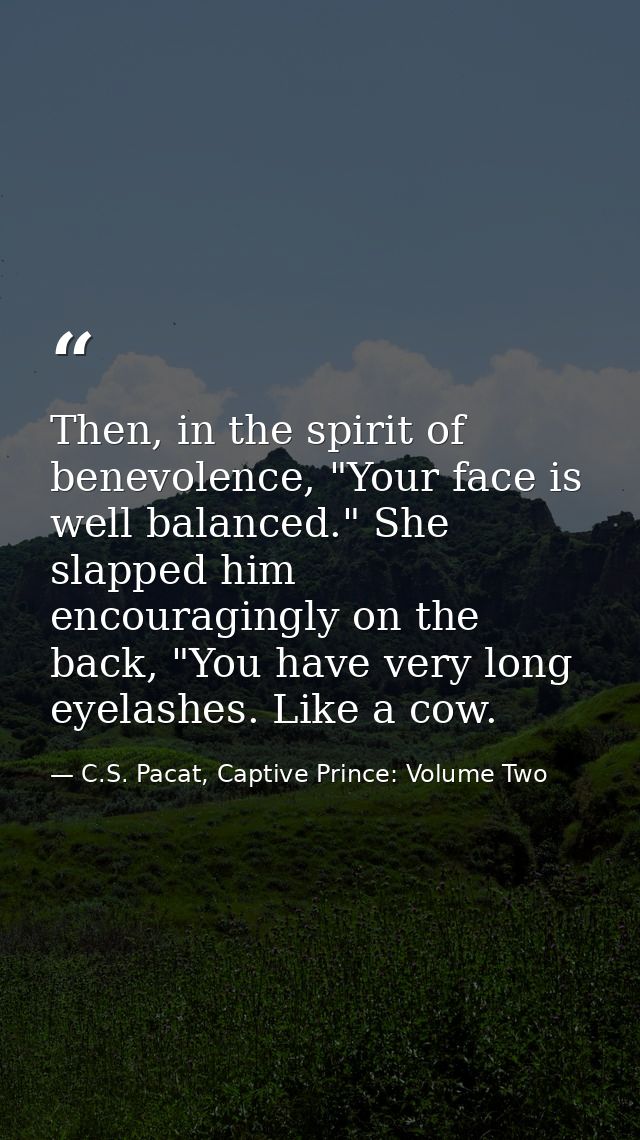 Then, in the spirit of benevolence, "Your face is well balanced." She slapped him encouragingly on the back, "You have v — C.S. Pacat, Captive Prince: Volume Two