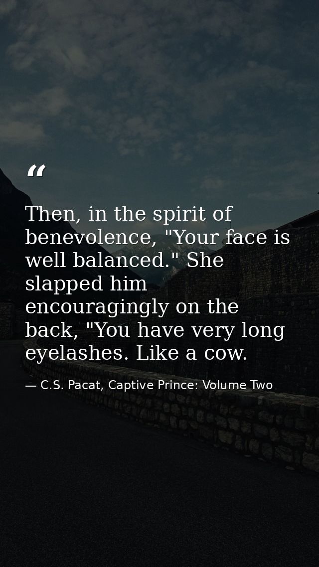 Then, in the spirit of benevolence, "Your face is well balanced." She slapped him encouragingly on the back, "You have v — C.S. Pacat, Captive Prince: Volume Two