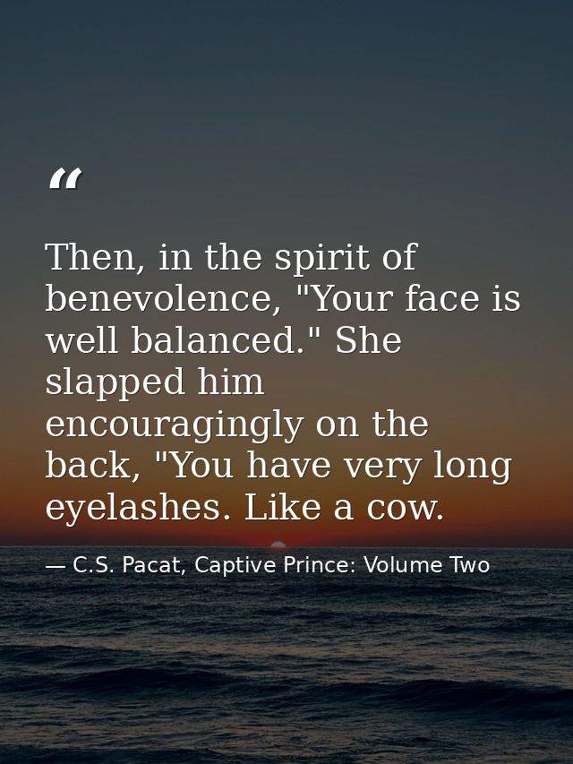 Then, in the spirit of benevolence, "Your face is well balanced." She slapped him encouragingly on the back, "You have v — C.S. Pacat, Captive Prince: Volume Two