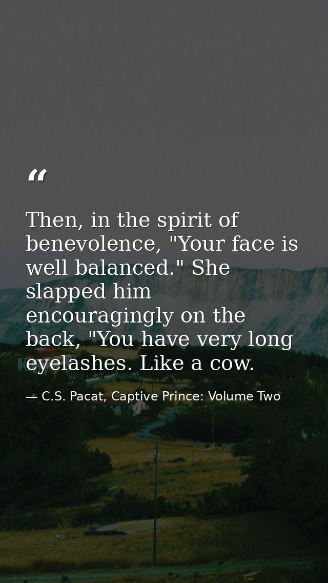 Then, in the spirit of benevolence, "Your face is well balanced." She slapped him encouragingly on the back, "You have v — C.S. Pacat, Captive Prince: Volume Two