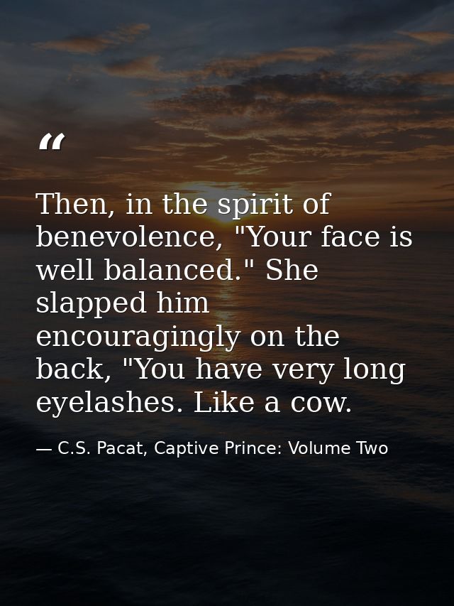 Then, in the spirit of benevolence, "Your face is well balanced." She slapped him encouragingly on the back, "You have v — C.S. Pacat, Captive Prince: Volume Two