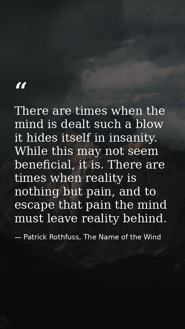 There are times when the mind is dealt such a blow it hides itself in insanity. While this may not seem beneficial, it i — Patrick Rothfuss, The Name of the Wind