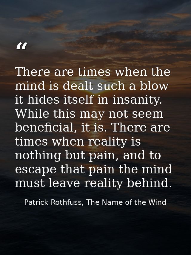 There are times when the mind is dealt such a blow it hides itself in insanity. While this may not seem beneficial, it i — Patrick Rothfuss, The Name of the Wind