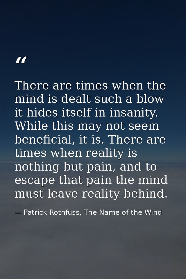 There are times when the mind is dealt such a blow it hides itself in insanity. While this may not seem beneficial, it i — Patrick Rothfuss, The Name of the Wind